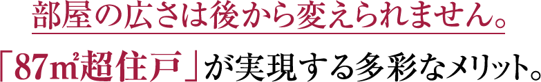 部屋の広さは後から変えられません。
「87㎡超住戸」が実現する多彩なメリット。