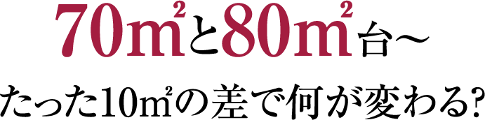 70㎡と80㎡台〜たった10㎡の差で何が変わる？