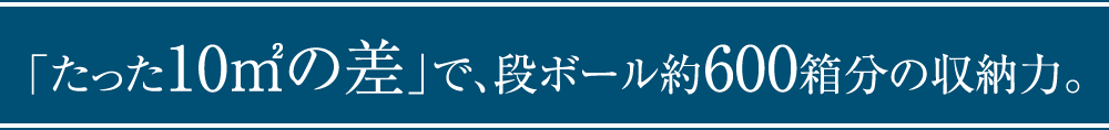 「たった10㎡の差」で、段ボール約680箱分の収納力。