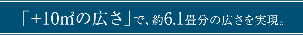「＋10㎡の広さ」で、約6.1畳分の広さを実現。