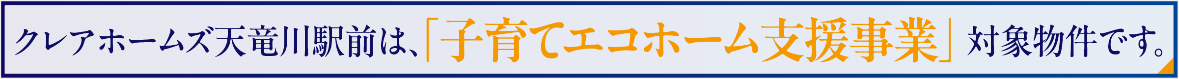 クレアホームズ天竜川駅前は、「子育てエコホーム支援事業」対象物件です。