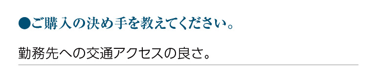 ご購入の決め手を教えてください。勤務先への交通アクセスの良さ。
