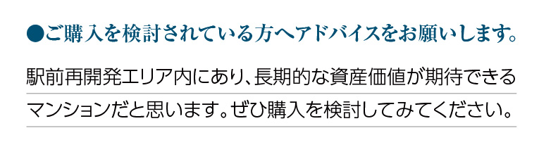 ご購入を検討されている方へアドバイスをお願いします。駅前再開発エリア内にあり、長期的な資産価値が期待できるマンションだと思います。ぜひ購入を検討してみてください。