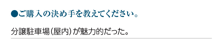 ご購入の決め手を教えてください。分譲駐車場(屋内)が魅力的だった。
