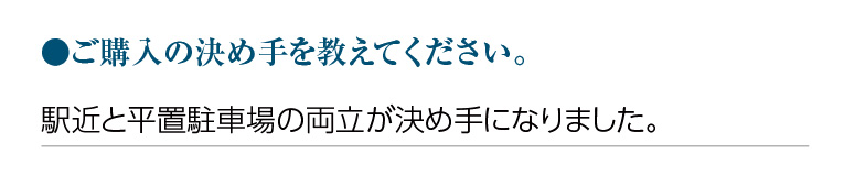 ご購入の決め手を教えてください。駅近と平置駐車場の両立が決め手になりました。