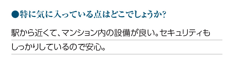 特に気に入っている点はどこでしょうか?駅から近くて、マンション内の設備が良い。セキュリティもしっかりしているので安心。