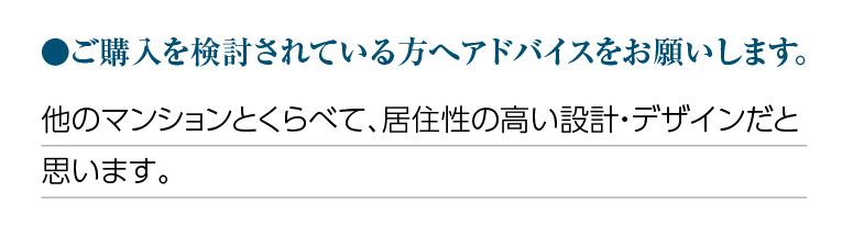 ご購入を検討されている方へアドバイスをお願いします。他のマンションとくらべて、居住性の高い設計・デザインだと思います。