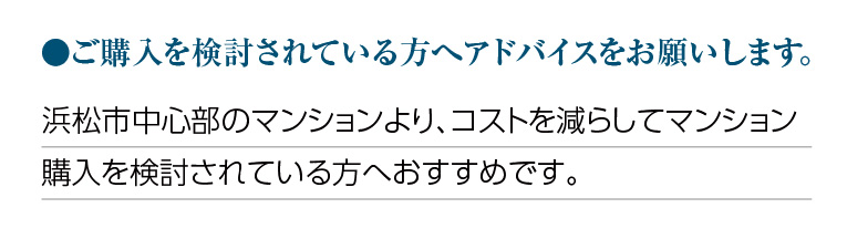 ご購入を検討されている方へアドバイスをお願いします。浜松市中心部のマンションより、コストを減らしてマンション購入を検討されている方へおすすめです。