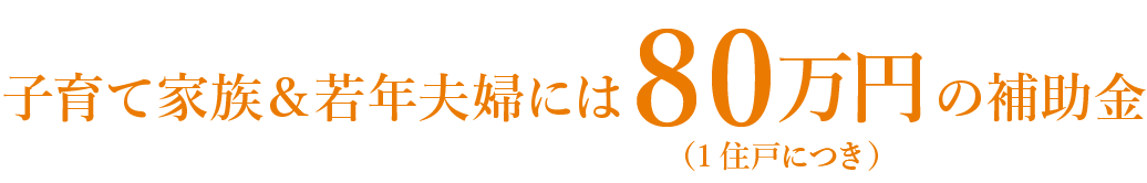 子育て家族＆若年夫婦には80万円（1住戸につき）の補助金